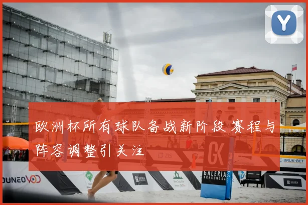 欧洲杯所有球队备战新阶段 赛程与阵容调整引关注
