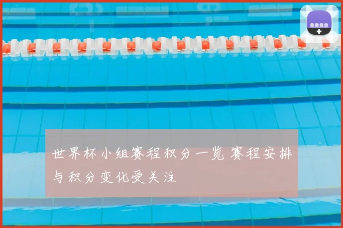 世界杯小组赛程积分一览 赛程安排与积分变化受关注
