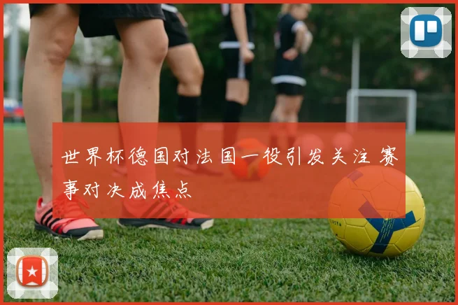 世界杯德国对法国一役引发关注 赛事对决成焦点