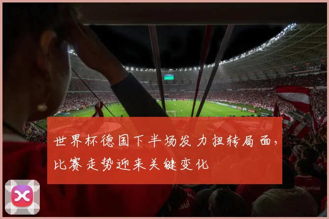 世界杯德国下半场发力扭转局面,比赛走势迎来关键变化