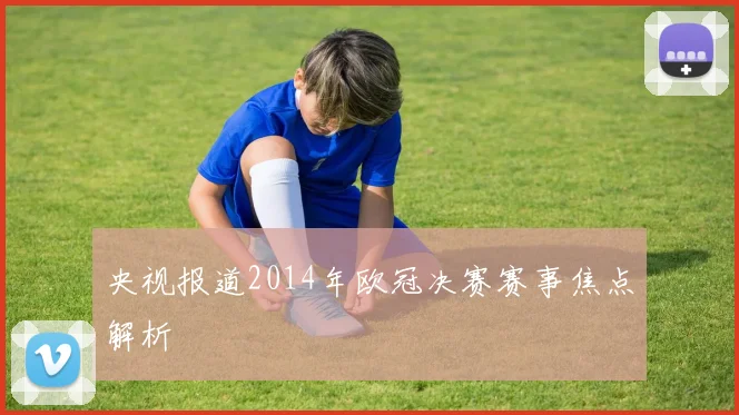 央视报道2014年欧冠决赛赛事焦点解析