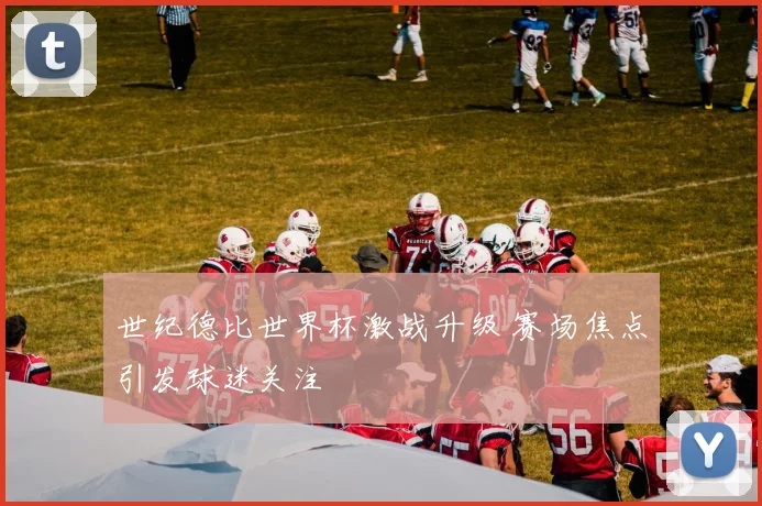 世纪德比世界杯激战升级 赛场焦点引发球迷关注