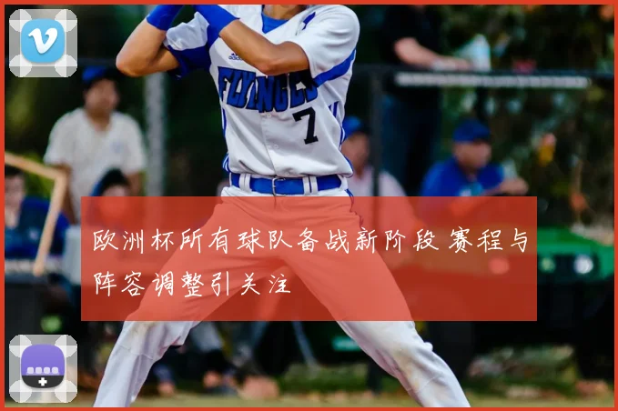 欧洲杯所有球队备战新阶段 赛程与阵容调整引关注