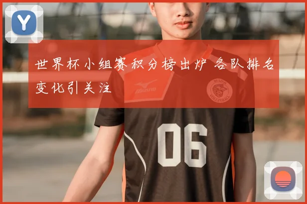 世界杯小组赛积分榜出炉 各队排名变化引关注