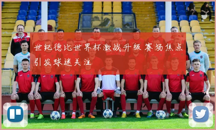世纪德比世界杯激战升级 赛场焦点引发球迷关注