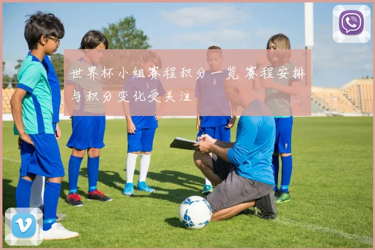 世界杯小组赛程积分一览 赛程安排与积分变化受关注