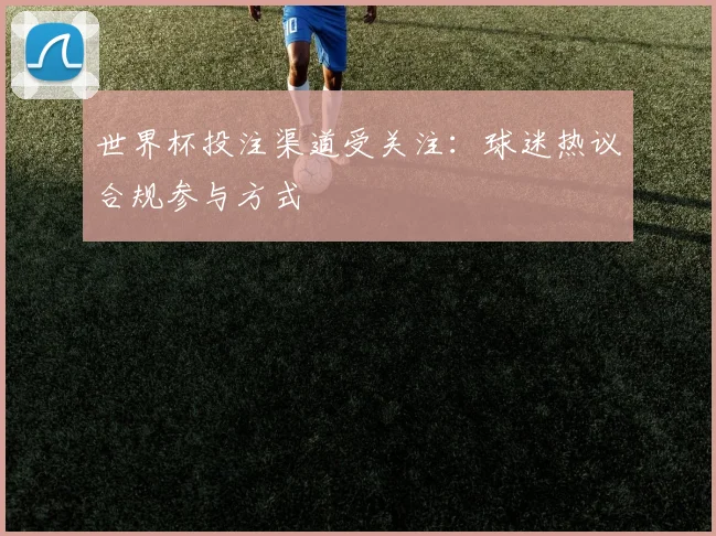世界杯投注渠道受关注:球迷热议合规参与方式