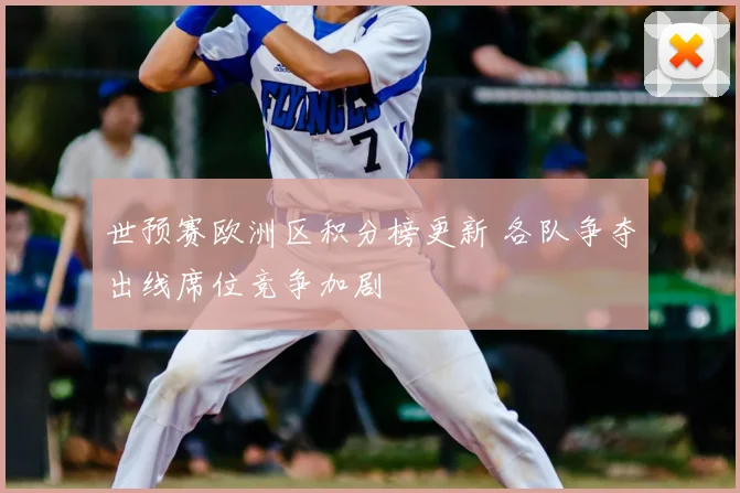 世预赛欧洲区积分榜更新 各队争夺出线席位竞争加剧