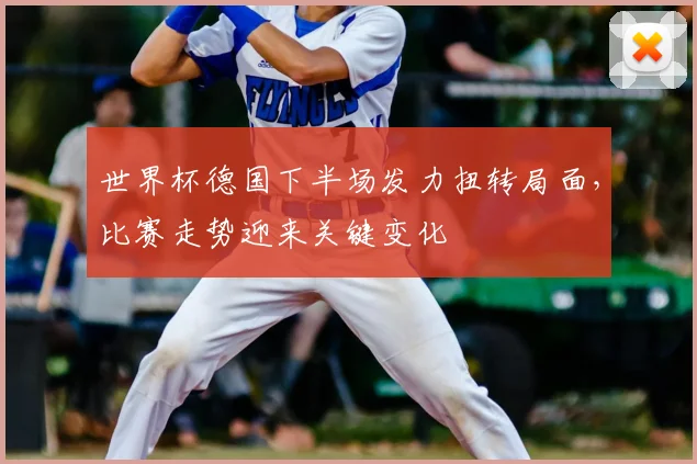 世界杯德国下半场发力扭转局面,比赛走势迎来关键变化